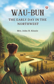 Title: Wau-Bun The Early Day in the Northwest, Author: John H Kinzie