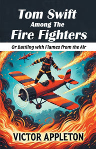 Title: Tom Swift Among The Fire Fighters Or Battling with Flames from the Air, Author: Victor Appleton