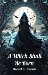 Title: A Witch Shall Be Born, Author: Robert E. Howard
