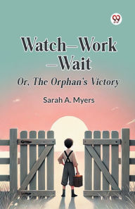 Title: Watch Work Wait Or, The Orphan's Victory, Author: Sarah A Myers