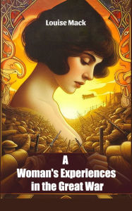 Title: A Woman's Experiences in the Great War, Author: Louise Mack