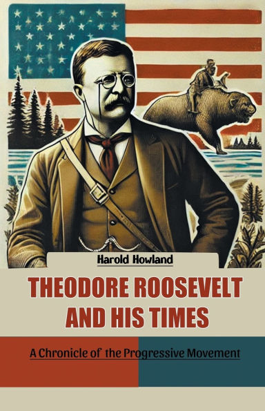 Theodore Roosevelt and His Times A Chronicle of the Progressive Movement
