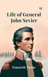 Title: Life Of General John Sevier, Author: Francis M. Turner
