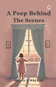 Title: A Peep Behind The Scenes, Author: O F Walton