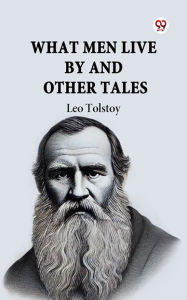 Title: What Men Live By And Other Tales, Author: Leo Tolstoy