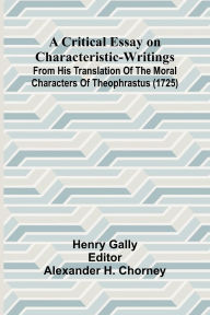 Title: A Critical Essay on Characteristic-Writings; From his translation of The Moral Characters of Theophrastus (1725), Author: Henry Gally