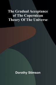 Title: The Gradual Acceptance of the Copernican theory of the universe, Author: Dorothy Stimson