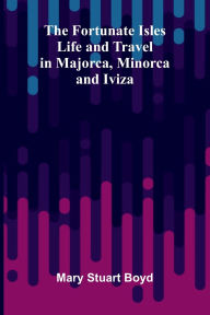Title: The Fortunate Isles: Life and Travel in Majorca, Minorca and Iviza, Author: Mary Stuart Boyd