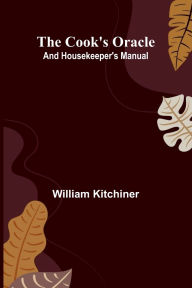Title: The Cook's Oracle; and Housekeeper's Manual, Author: William Kitchiner