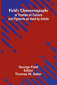 Title: Field's Chromatography; or Treatise on Colours and Pigments as Used by Artists, Author: George Field