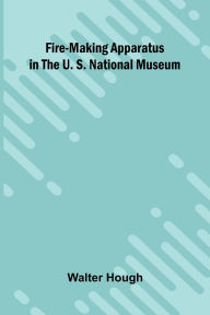 Title: Fire-making Apparatus in the U. S. National Museum, Author: Walter Hough