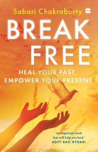 Title: Break Free: Heal Your Past, Empower Your Present, Author: Sabari Chakraborty