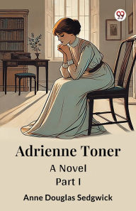 Title: Adrienne Toner A Novel PART I, Author: Anne Douglas Sedgwick