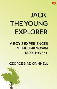 Title: Jack The Young Explorer A Boy's Experiences In The Unknown Northwest, Author: George Bird Grinnell