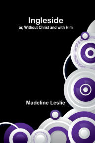 Title: Ingleside; Or, Without Christ And With Him, Author: Madeline Leslie