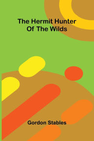 Title: The Hermit Hunter Of The Wilds, Author: Gordon Stables