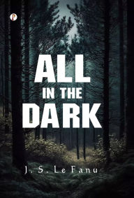 Title: All in the Dark, Author: J S Le Fanu