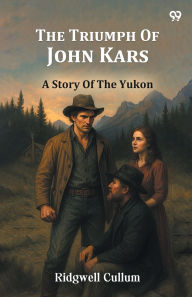 Title: The Triumph Of John Kars A Story Of The Yukon, Author: Ridgwell Cullum