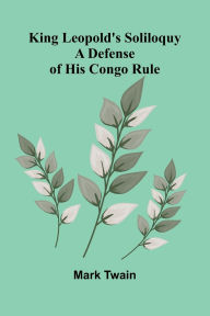 Title: King Leopold's Soliloquy: A Defense Of His Congo Rule, Author: Mark Twain