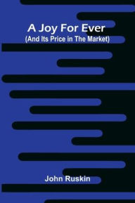 Title: A Joy For Ever (And Its Price In The Market), Author: John Ruskin