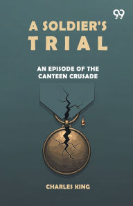 Title: A Soldier's Trial An Episode Of The Canteen Crusade, Author: Charles King