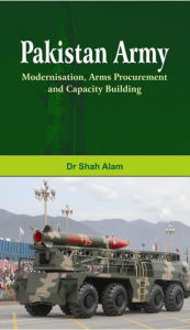 Title: Pakistan Army: Modernisation, Arms Procurement and Capacity Building, Author: Shah Alam