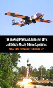 Title: The Amazing Growth and Journey of UAV's and Ballastic Missile Defence Capabilities: Where the Technology is Leading To?, Author: V K Saxena