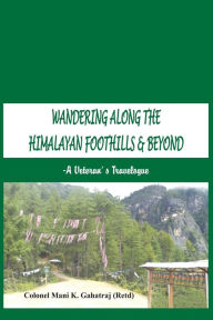 Title: Wandering Along the Himalayan Foothills & Beyond: A Veterans Travelogue, Author: Mani K Gahatraj