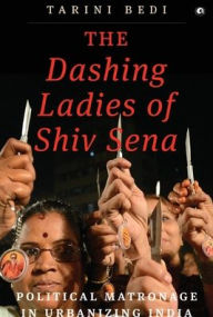Title: The Dashing Ladies Of Shiv Sena: Political Matronage In Urbanizing India, Author: Tarini Bedi