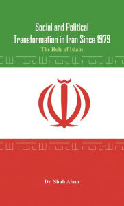 Title: Social and Political Transformation in Iran Since 1979: The Role of Islam, Author: Shah Alam