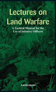 Title: Lectures on Land Warfare - A Tactical Manual for the Use of Infantry Officers , Author: Anonymous