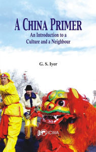 Title: A China Primer: An Introduction to a Culture and a Neighbour, Author: G S Iyer