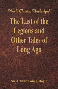 Title: The Last of the Legions and Other Tales of Long Ago (World Classics, Unabridged), Author: Arthur Conan Doyle