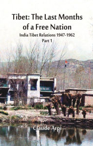 Title: Tibet: The Last Months of a Free Nation India Tibet Relations (1947-1962) : Part 1, Author: Claude Arpi