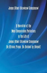 Title: A Narrative Of The Most Remarkable Particulars In The Life Of James Albert Ukawsaw Gronniosaw, An African Prince, As Related By Himself, Author: James Albert Ukawsaw Gronniosaw