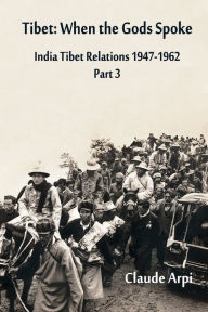 Title: Tibet: When the Gods Spoke - India Tibet Relations (1947-1962) Part 3 (July 1954 - February 1957), Author: Claude Arpi