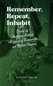 Title: Remember, Repeat, Inhabit: A Study of Antonin Artaud, Krzysztof Kieslowski and Nikhil Chopra, Author: Ronojoy Sircar