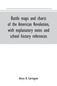 Title: Battle maps and charts of the American Revolution, with explanatory notes and school history references, Author: Henry B. Carrington