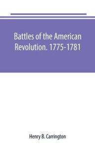 Title: Battles of the American Revolution. 1775-1781. Historical and military criticism, with topographical illustration, Author: Henry B. Carrington