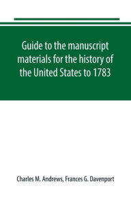 Title: Guide to the manuscript materials for the history of the United States to 1783, in the British Museum, in minor London archives, and in the libraries of Oxford and Cambridge, Author: Charles M. Andrews