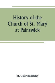 Title: History of the Church of St. Mary at Painswick, Author: St. Clair Baddeley