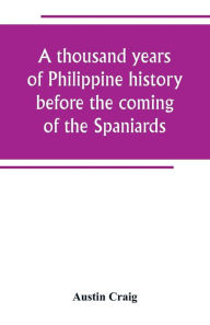 Title: A thousand years of Philippine history before the coming of the Spaniards, Author: Austin Craig