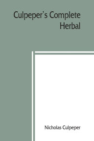 Title: Culpeper's Complete herbal: to which is now added, upwards of one hundred additional herbs, with a display of their medicinal and occult qualities Physically applied to the cure of all disorders incident to mankind. To which are now first annexed his Eng, Author: Nicholas Culpeper