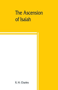 Title: The Ascension of Isaiah: translated from the Ethiopic version, which, together with the new Greek fragment, the Latin versions and the Latin translation of the Slavonic, is here published in full, Author: R. H. Charles