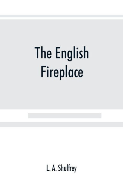 The English fireplace: a history of the development of the chimney, chimney-piece and firegrate with their accessories, from the earliest times to the beginning of the XIXth century