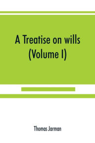 Title: A treatise on wills (Volume I), Author: Thomas Jarman