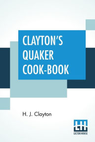 Title: Clayton's Quaker Cook-Book: Being A Practical Treatise On The Culinary Art Adapted To The Tastes And Wants Of All Classes., Author: H. J. Clayton