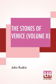 Title: The Stones Of Venice (Volume II): Volume II - The Sea Stories, Author: John Ruskin