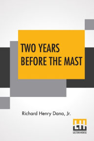 Title: Two Years Before The Mast: A Personal Narrative With A Supplement By The Author And Introduction And Additional Chapter By His Son, Richard Henry Dana, Author: Richard Henry Dana Jr