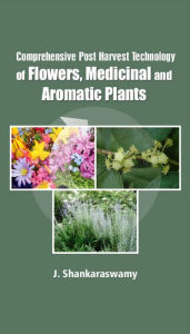 Title: Comprehensive Post Harvest Technology Of Flowers, Medicinal And Aromatic Plants, Author: J. Shankaraswamy